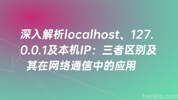 深入解析localhost、127.0.0.1及本机IP：三者区别及其在网络通信中的应用