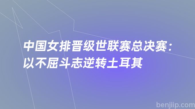 中国女排晋级世联赛总决赛：以不屈斗志逆转土耳其