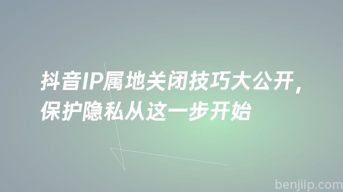 抖音IP属地关闭技巧大公开，保护隐私从这一步开始